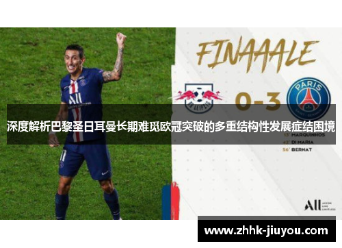 深度解析巴黎圣日耳曼长期难觅欧冠突破的多重结构性发展症结困境