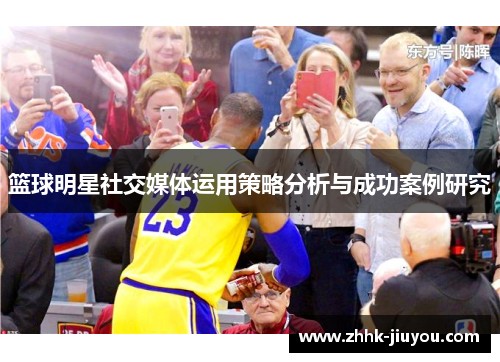 篮球明星社交媒体运用策略分析与成功案例研究