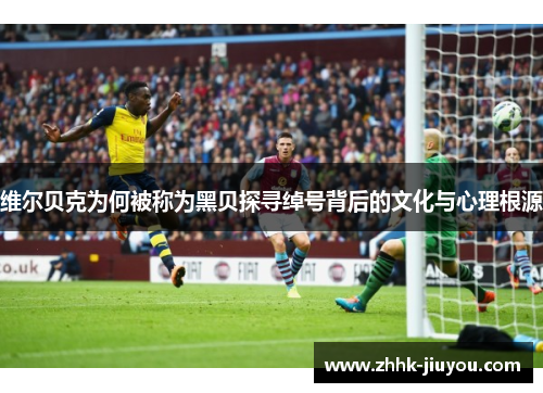 维尔贝克为何被称为黑贝探寻绰号背后的文化与心理根源