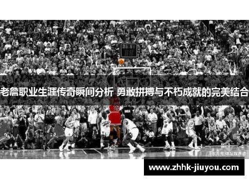 老詹职业生涯传奇瞬间分析 勇敢拼搏与不朽成就的完美结合