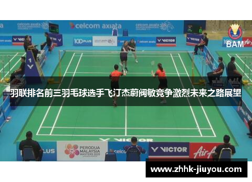羽联排名前三羽毛球选手飞汀杰蔚阀敏竞争激烈未来之路展望