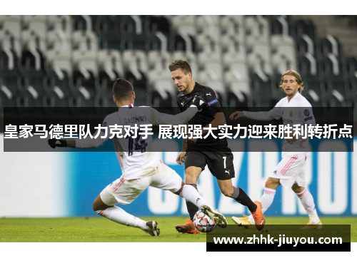 皇家马德里队力克对手 展现强大实力迎来胜利转折点 皇家马德里队力克对手 展现强大实力迎来胜利转折点