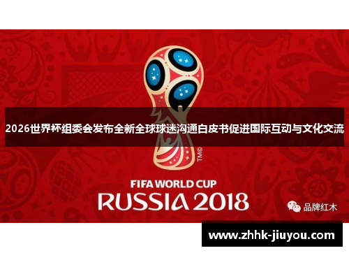 2026世界杯组委会发布全新全球球迷沟通白皮书促进国际互动与文化交流 2026世界杯组委会发布全新全球球迷沟通白皮书促进国际互动与文化交流