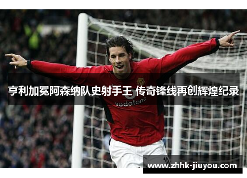 亨利加冕阿森纳队史射手王 传奇锋线再创辉煌纪录