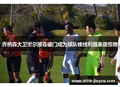 乔纳森大卫里尔接连破门成为球队锋线利器表现惊艳 乔纳森大卫里尔接连破门成为球队锋线利器表现惊艳