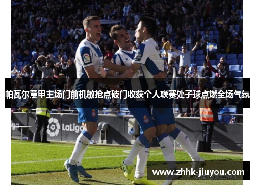 帕瓦尔意甲主场门前机敏抢点破门收获个人联赛处子球点燃全场气氛 帕瓦尔意甲主场门前机敏抢点破门收获个人联赛处子球点燃全场气氛