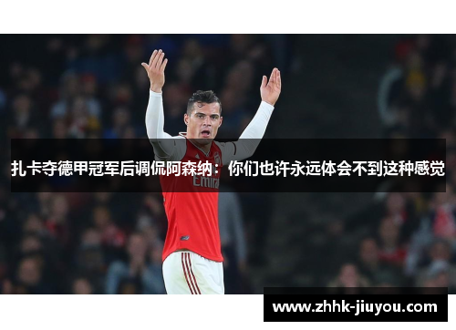 扎卡夺德甲冠军后调侃阿森纳:你们也许永远体会不到这种感觉 扎卡夺德甲冠军后调侃阿森纳:你们也许永远体会不到这种感觉