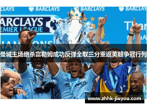 曼城主场绝杀富勒姆成功反弹全取三分重返英超争冠行列 曼城主场绝杀富勒姆成功反弹全取三分重返英超争冠行列