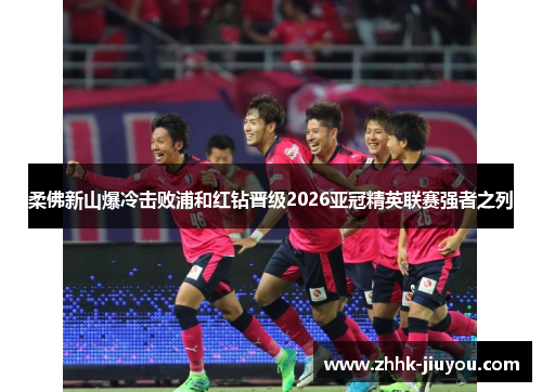 柔佛新山爆冷击败浦和红钻晋级2026亚冠精英联赛强者之列 柔佛新山爆冷击败浦和红钻晋级2026亚冠精英联赛强者之列