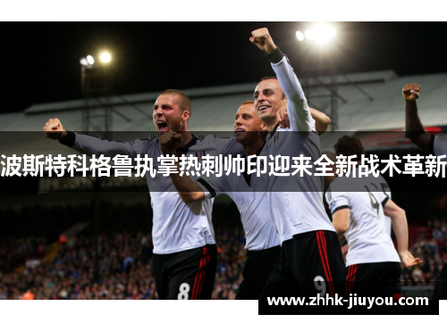 波斯特科格鲁执掌热刺帅印迎来全新战术革新