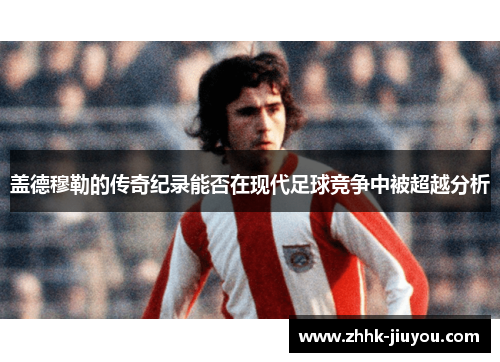 盖德穆勒的传奇纪录能否在现代足球竞争中被超越分析