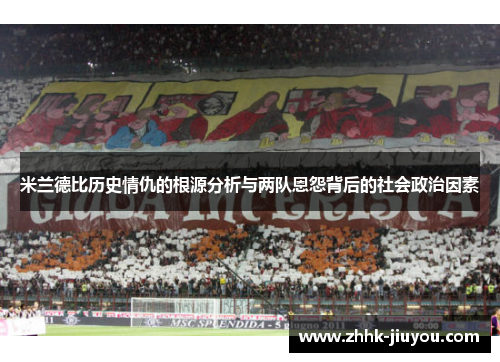 米兰德比历史情仇的根源分析与两队恩怨背后的社会政治因素 米兰德比历史情仇的根源分析与两队恩怨背后的社会政治因素