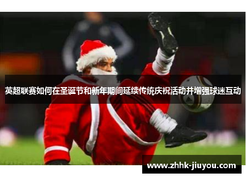 英超联赛如何在圣诞节和新年期间延续传统庆祝活动并增强球迷互动 英超联赛如何在圣诞节和新年期间延续传统庆祝活动并增强球迷互动