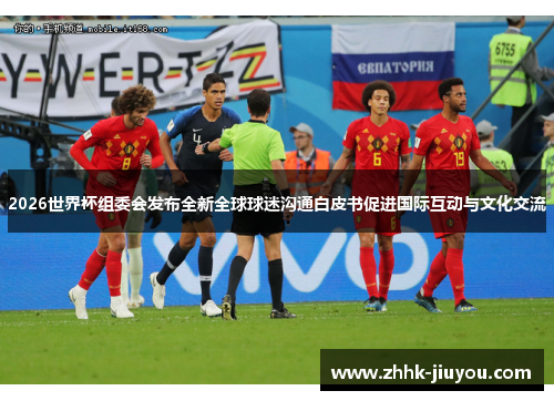 2026世界杯组委会发布全新全球球迷沟通白皮书促进国际互动与文化交流