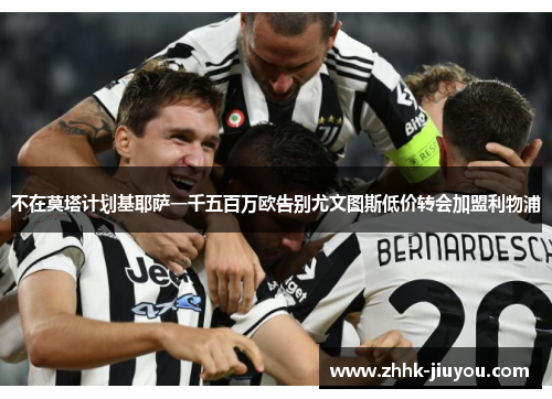 不在莫塔计划基耶萨一千五百万欧告别尤文图斯低价转会加盟利物浦 不在莫塔计划基耶萨一千五百万欧告别尤文图斯低价转会加盟利物浦